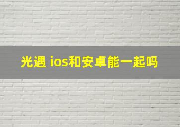 光遇 ios和安卓能一起吗